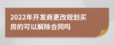 2022年开发商更改规划买房的可以解除合同吗