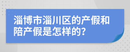 淄博市淄川区的产假和陪产假是怎样的？