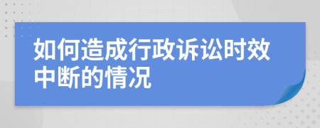 如何造成行政诉讼时效中断的情况