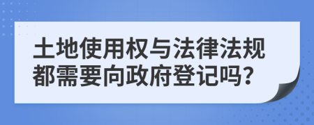 土地使用权与法律法规都需要向政府登记吗？