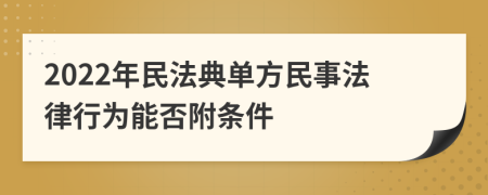 2022年民法典单方民事法律行为能否附条件