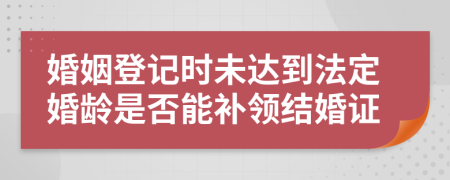 婚姻登记时未达到法定婚龄是否能补领结婚证