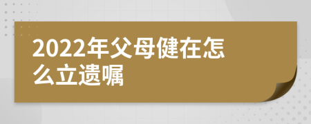 2022年父母健在怎么立遗嘱