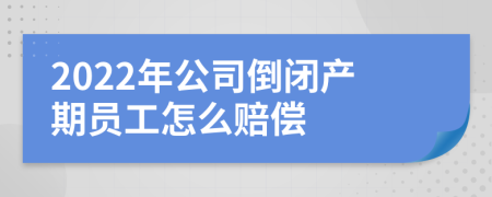 2022年公司倒闭产期员工怎么赔偿