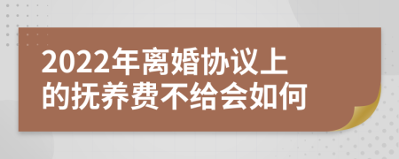 2022年离婚协议上的抚养费不给会如何