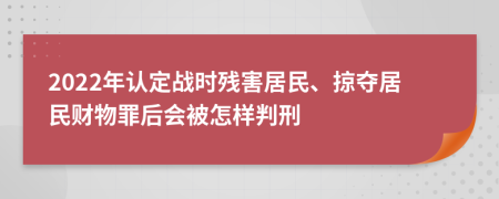 2022年认定战时残害居民、掠夺居民财物罪后会被怎样判刑