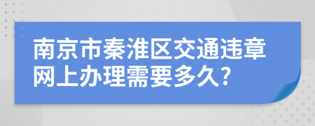 南京市秦淮区交通违章网上办理需要多久?