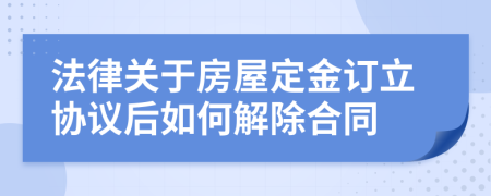 法律关于房屋定金订立协议后如何解除合同