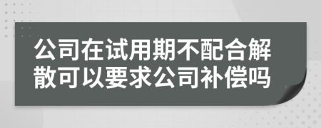 公司在试用期不配合解散可以要求公司补偿吗