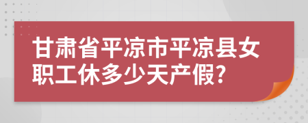 甘肃省平凉市平凉县女职工休多少天产假?