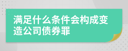 满足什么条件会构成变造公司债券罪