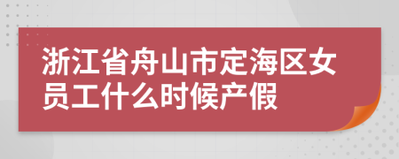 浙江省舟山市定海区女员工什么时候产假