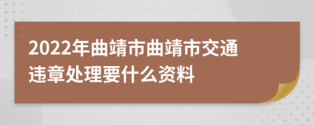 2022年曲靖市曲靖市交通违章处理要什么资料