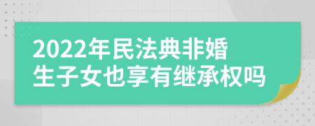 2022年民法典非婚生子女也享有继承权吗