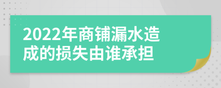 2022年商铺漏水造成的损失由谁承担