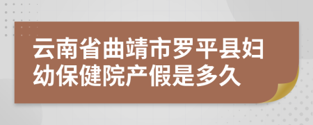 云南省曲靖市罗平县妇幼保健院产假是多久