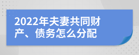 2022年夫妻共同财产、债务怎么分配