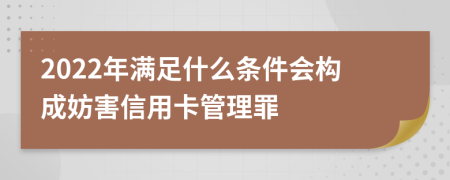 2022年满足什么条件会构成妨害信用卡管理罪