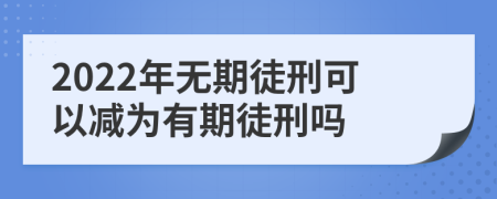 2022年无期徒刑可以减为有期徒刑吗