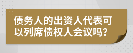 债务人的出资人代表可以列席债权人会议吗？
