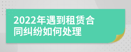 2022年遇到租赁合同纠纷如何处理