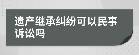 遗产继承纠纷可以民事诉讼吗