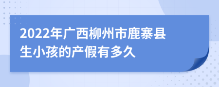 2022年广西柳州市鹿寨县生小孩的产假有多久