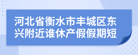 河北省衡水市丰城区东兴附近谁休产假假期短