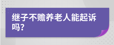 继子不赡养老人能起诉吗？