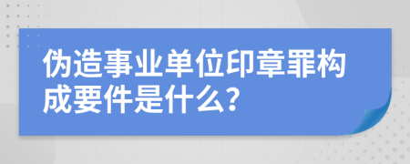 伪造事业单位印章罪构成要件是什么？