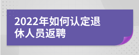 2022年如何认定退休人员返聘