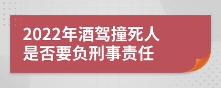 2022年酒驾撞死人是否要负刑事责任