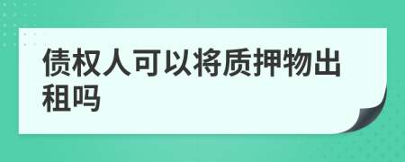 债权人可以将质押物出租吗