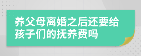 养父母离婚之后还要给孩子们的抚养费吗