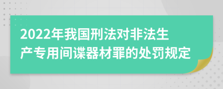 2022年我国刑法对非法生产专用间谍器材罪的处罚规定