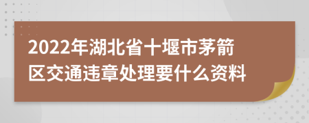 2022年湖北省十堰市茅箭区交通违章处理要什么资料