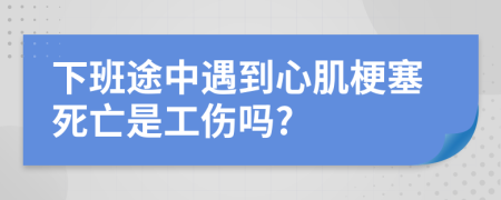 下班途中遇到心肌梗塞死亡是工伤吗?