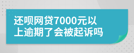 还呗网贷7000元以上逾期了会被起诉吗