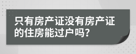 只有房产证没有房产证的住房能过户吗？