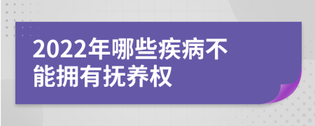 2022年哪些疾病不能拥有抚养权