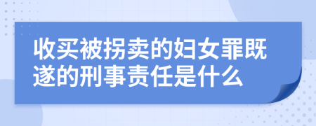 收买被拐卖的妇女罪既遂的刑事责任是什么