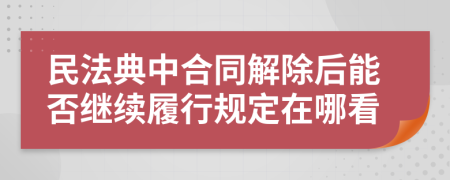 民法典中合同解除后能否继续履行规定在哪看