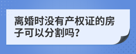 离婚时没有产权证的房子可以分割吗？