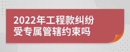 2022年工程款纠纷受专属管辖约束吗