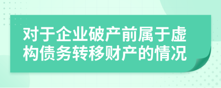 对于企业破产前属于虚构债务转移财产的情况