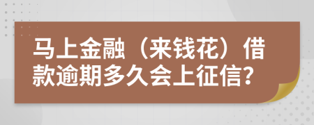 马上金融（来钱花）借款逾期多久会上征信？