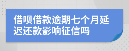 借呗借款逾期七个月延迟还款影响征信吗