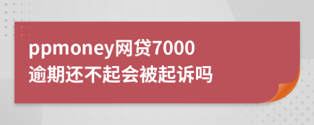 ppmoney网贷7000逾期还不起会被起诉吗