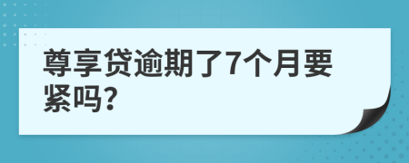 尊享贷逾期了7个月要紧吗？