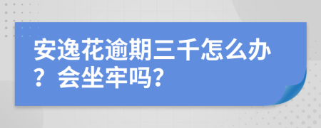 安逸花逾期三千怎么办？会坐牢吗？